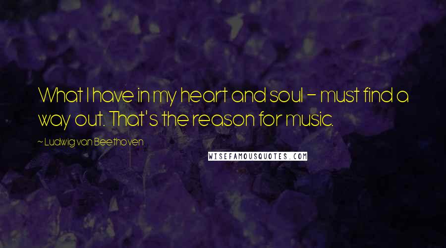 Ludwig Van Beethoven Quotes: What I have in my heart and soul - must find a way out. That's the reason for music.