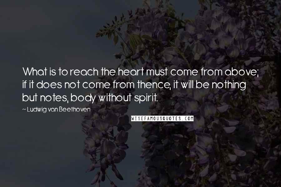 Ludwig Van Beethoven Quotes: What is to reach the heart must come from above; if it does not come from thence, it will be nothing but notes, body without spirit.