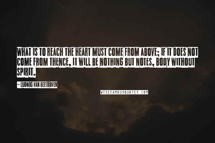 Ludwig Van Beethoven Quotes: What is to reach the heart must come from above; if it does not come from thence, it will be nothing but notes, body without spirit.