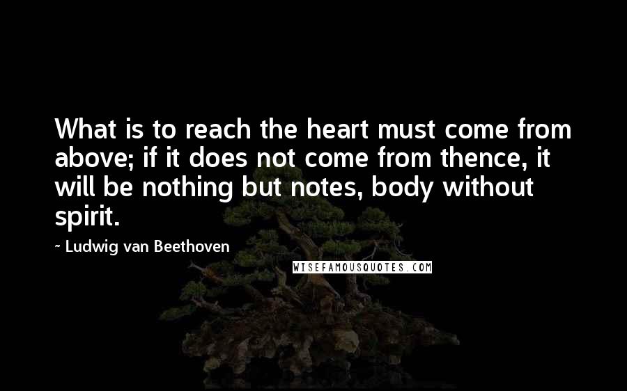 Ludwig Van Beethoven Quotes: What is to reach the heart must come from above; if it does not come from thence, it will be nothing but notes, body without spirit.