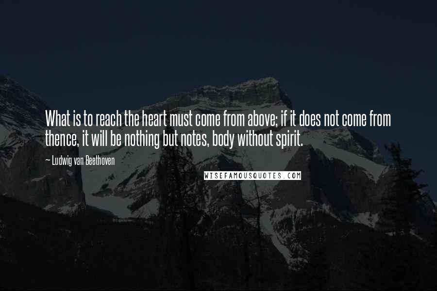Ludwig Van Beethoven Quotes: What is to reach the heart must come from above; if it does not come from thence, it will be nothing but notes, body without spirit.