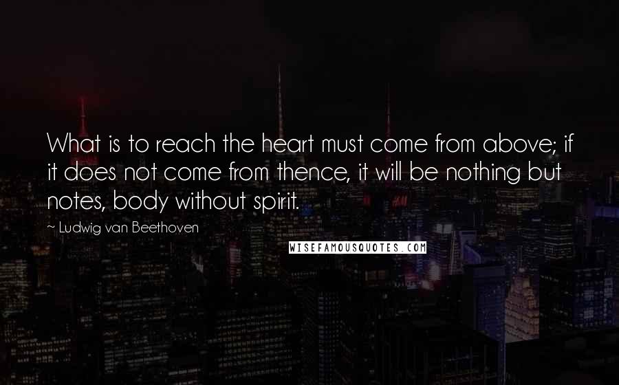 Ludwig Van Beethoven Quotes: What is to reach the heart must come from above; if it does not come from thence, it will be nothing but notes, body without spirit.