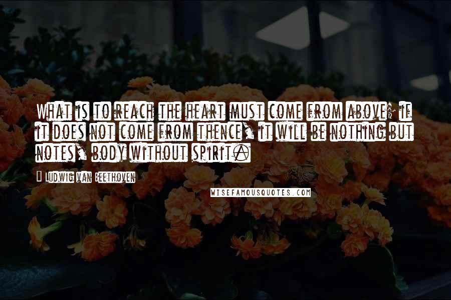 Ludwig Van Beethoven Quotes: What is to reach the heart must come from above; if it does not come from thence, it will be nothing but notes, body without spirit.