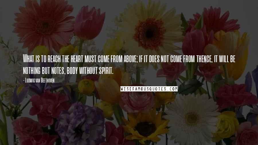 Ludwig Van Beethoven Quotes: What is to reach the heart must come from above; if it does not come from thence, it will be nothing but notes, body without spirit.