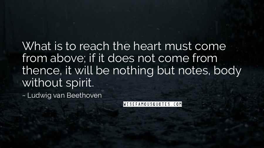Ludwig Van Beethoven Quotes: What is to reach the heart must come from above; if it does not come from thence, it will be nothing but notes, body without spirit.