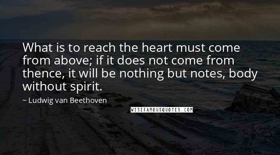 Ludwig Van Beethoven Quotes: What is to reach the heart must come from above; if it does not come from thence, it will be nothing but notes, body without spirit.