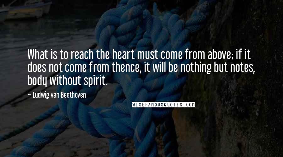 Ludwig Van Beethoven Quotes: What is to reach the heart must come from above; if it does not come from thence, it will be nothing but notes, body without spirit.