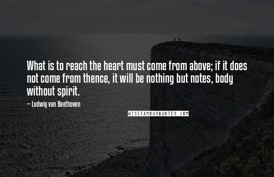 Ludwig Van Beethoven Quotes: What is to reach the heart must come from above; if it does not come from thence, it will be nothing but notes, body without spirit.
