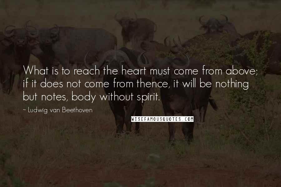 Ludwig Van Beethoven Quotes: What is to reach the heart must come from above; if it does not come from thence, it will be nothing but notes, body without spirit.