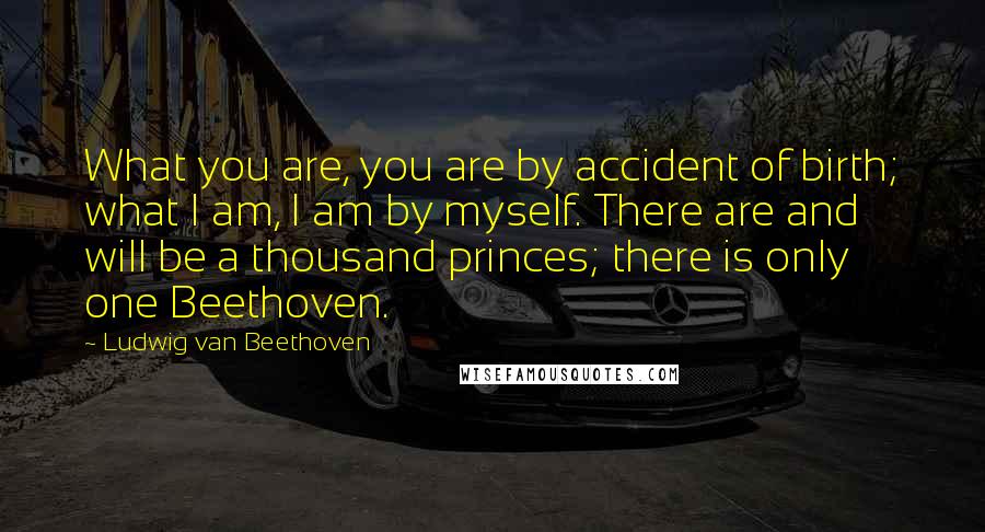 Ludwig Van Beethoven Quotes: What you are, you are by accident of birth; what I am, I am by myself. There are and will be a thousand princes; there is only one Beethoven.