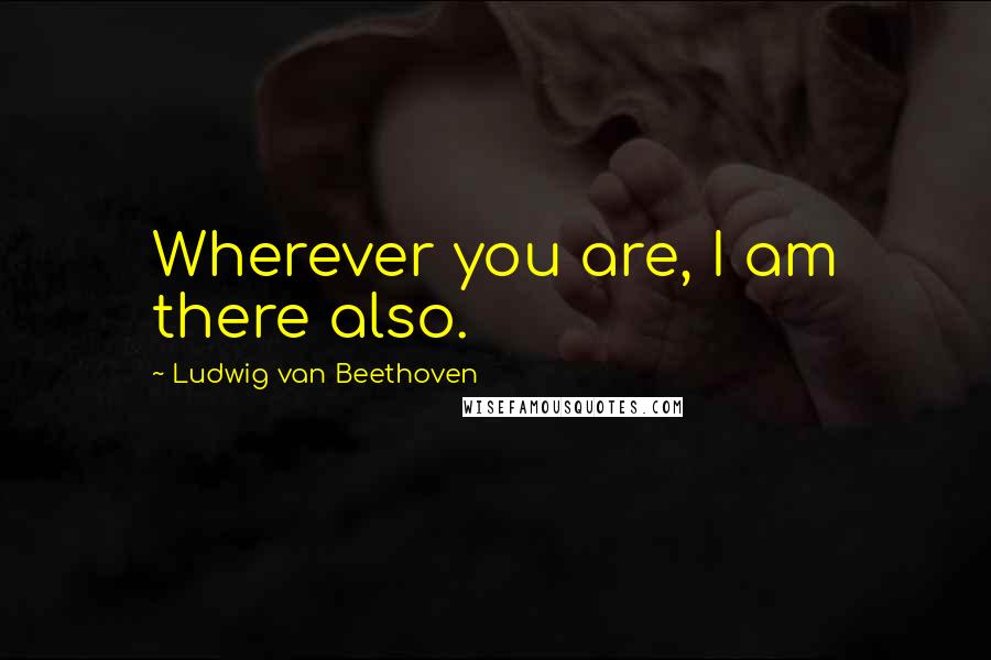 Ludwig Van Beethoven Quotes: Wherever you are, I am there also.