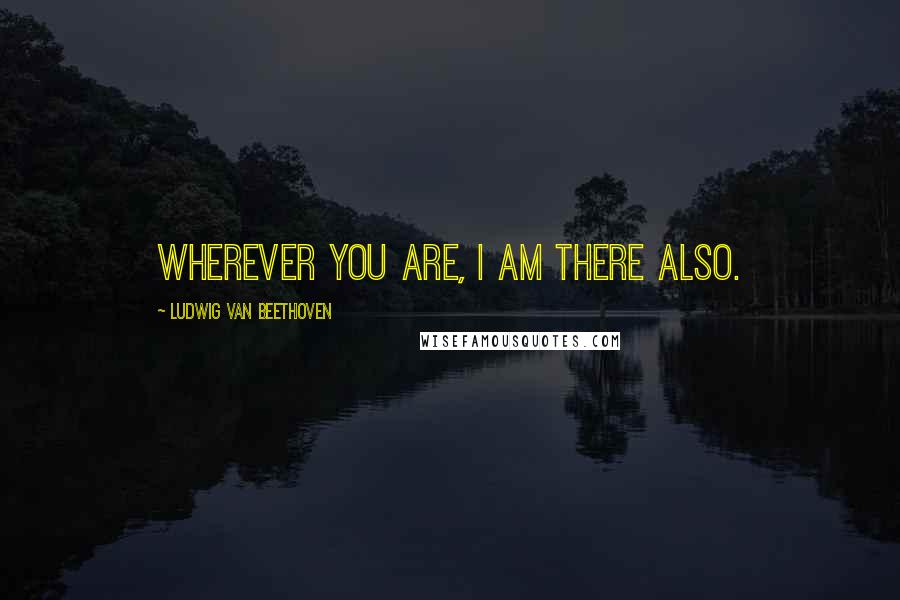 Ludwig Van Beethoven Quotes: Wherever you are, I am there also.