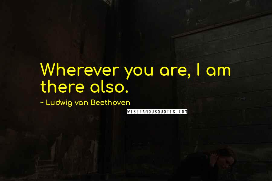 Ludwig Van Beethoven Quotes: Wherever you are, I am there also.