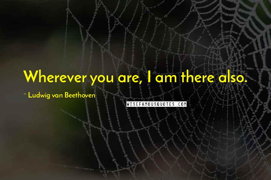 Ludwig Van Beethoven Quotes: Wherever you are, I am there also.