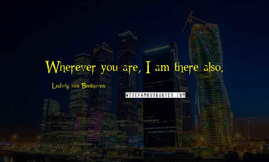Ludwig Van Beethoven Quotes: Wherever you are, I am there also.