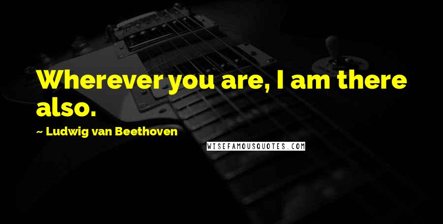 Ludwig Van Beethoven Quotes: Wherever you are, I am there also.