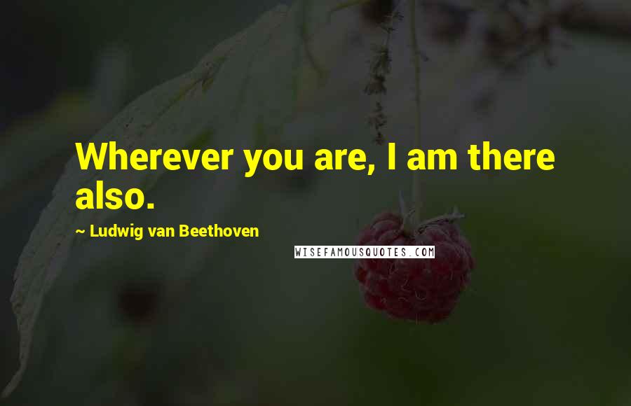 Ludwig Van Beethoven Quotes: Wherever you are, I am there also.