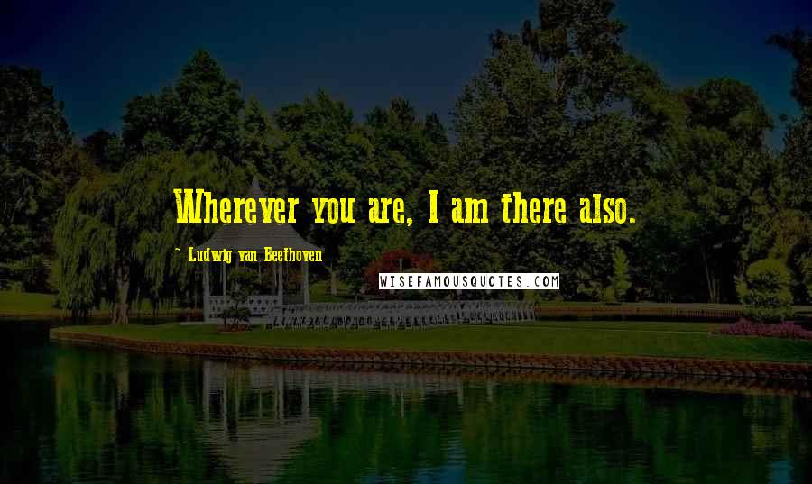 Ludwig Van Beethoven Quotes: Wherever you are, I am there also.