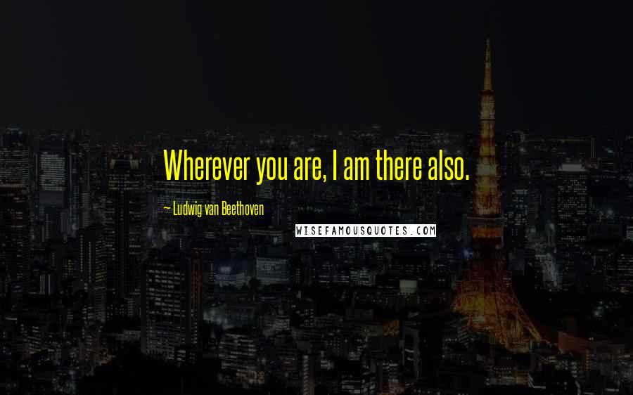 Ludwig Van Beethoven Quotes: Wherever you are, I am there also.