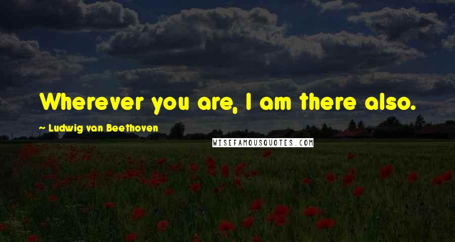 Ludwig Van Beethoven Quotes: Wherever you are, I am there also.