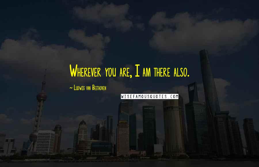 Ludwig Van Beethoven Quotes: Wherever you are, I am there also.