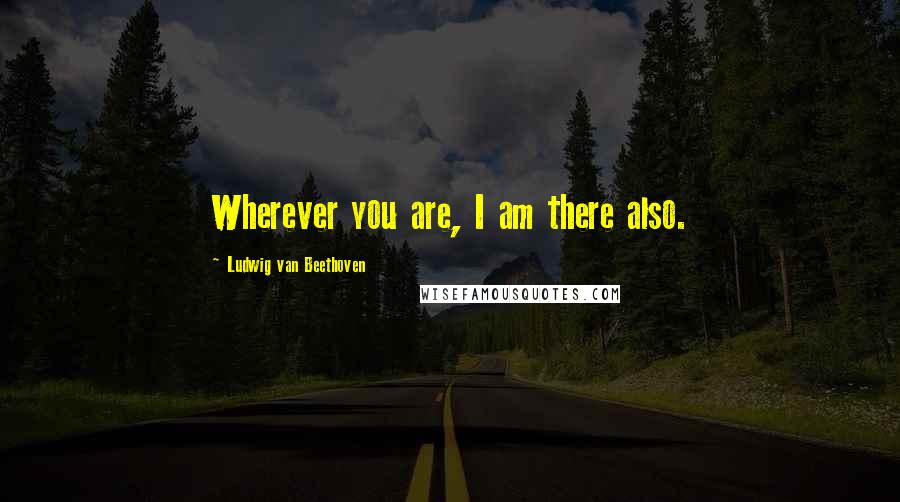 Ludwig Van Beethoven Quotes: Wherever you are, I am there also.