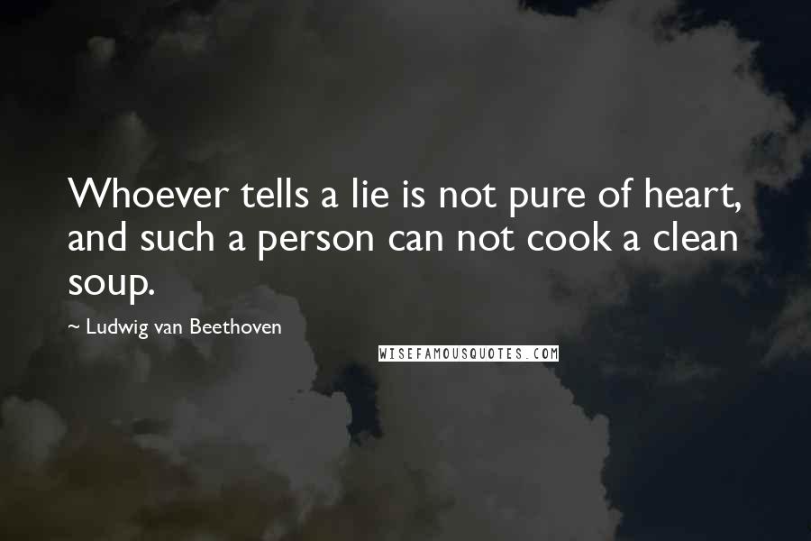 Ludwig Van Beethoven Quotes: Whoever tells a lie is not pure of heart, and such a person can not cook a clean soup.