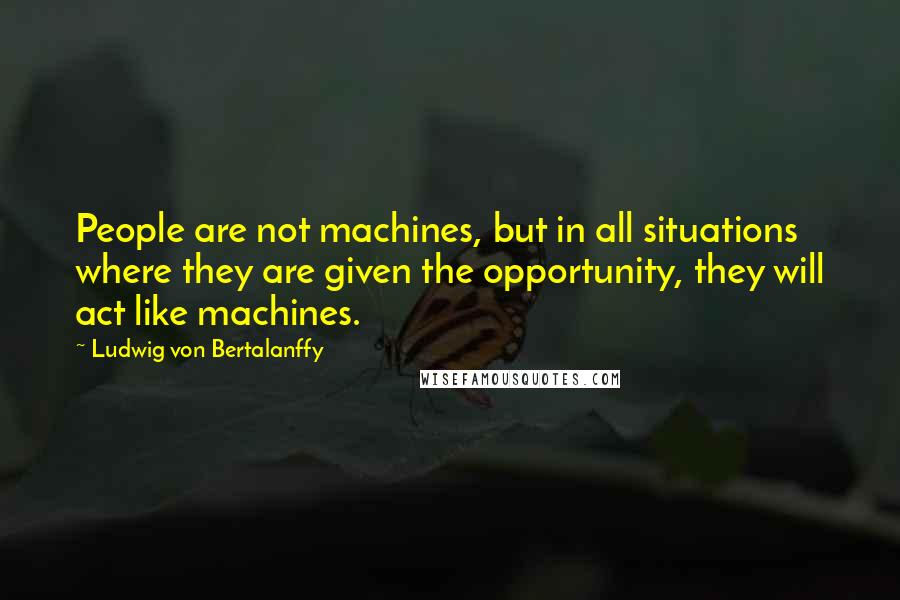 Ludwig Von Bertalanffy Quotes: People are not machines, but in all situations where they are given the opportunity, they will act like machines.