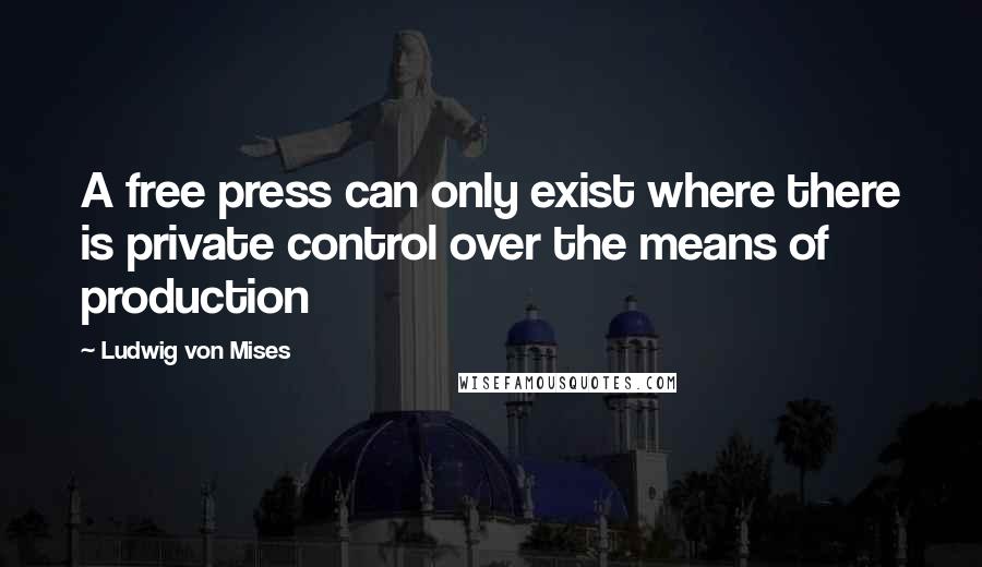 Ludwig Von Mises Quotes: A free press can only exist where there is private control over the means of production