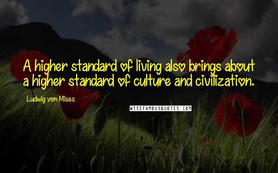 Ludwig Von Mises Quotes: A higher standard of living also brings about a higher standard of culture and civilization.