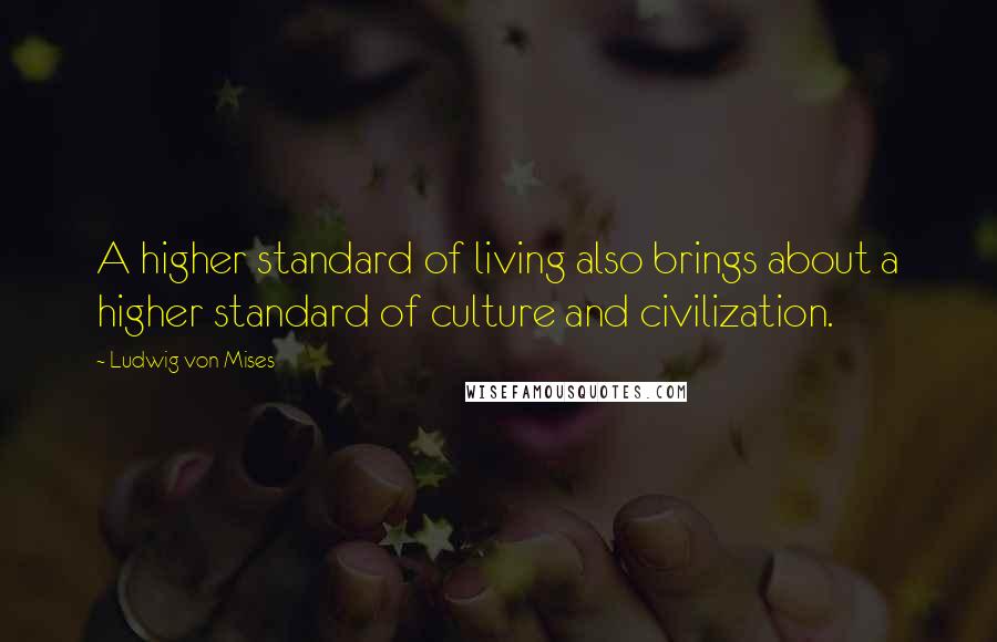 Ludwig Von Mises Quotes: A higher standard of living also brings about a higher standard of culture and civilization.