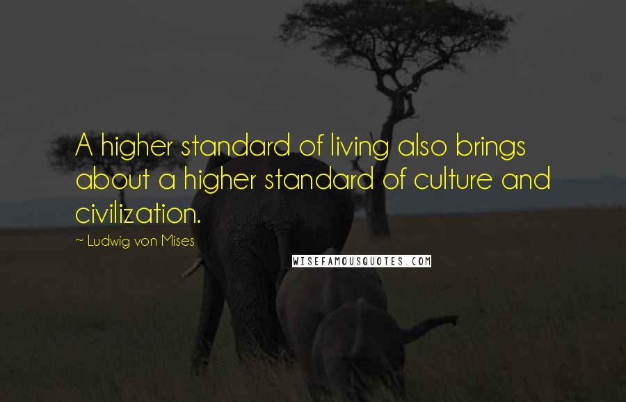 Ludwig Von Mises Quotes: A higher standard of living also brings about a higher standard of culture and civilization.