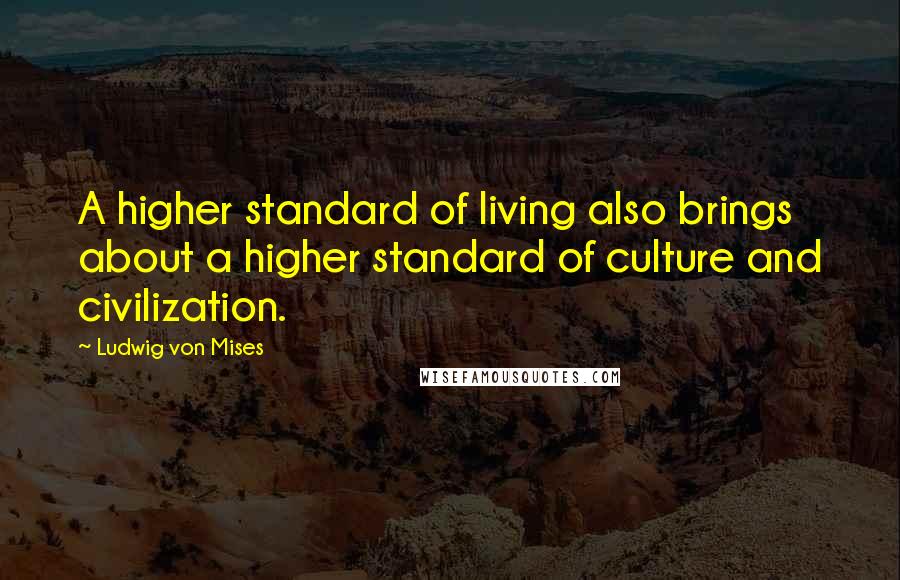 Ludwig Von Mises Quotes: A higher standard of living also brings about a higher standard of culture and civilization.