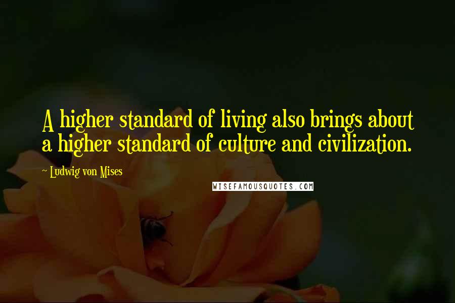 Ludwig Von Mises Quotes: A higher standard of living also brings about a higher standard of culture and civilization.