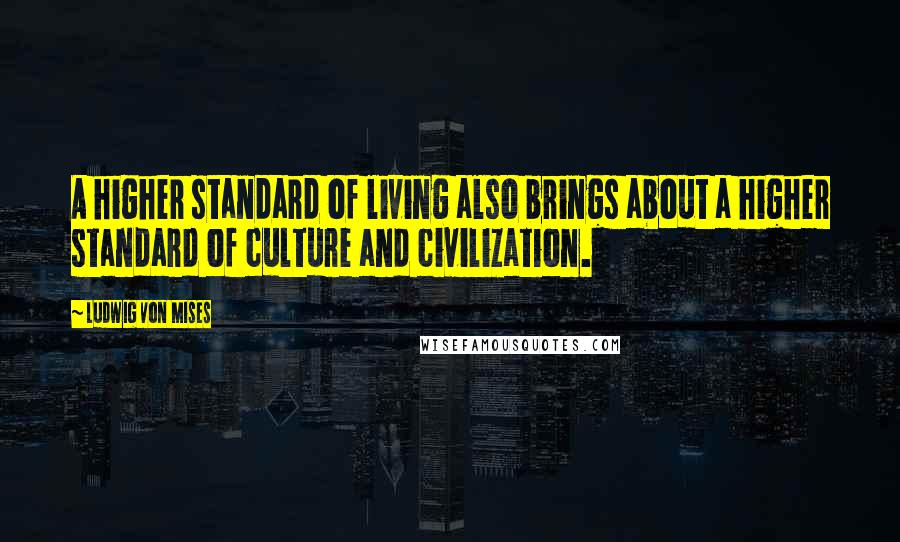 Ludwig Von Mises Quotes: A higher standard of living also brings about a higher standard of culture and civilization.