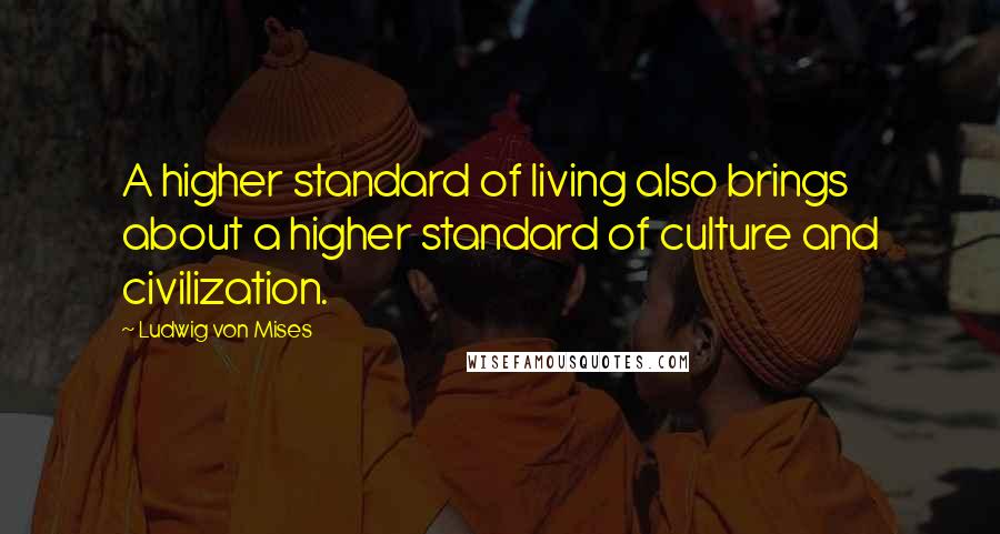 Ludwig Von Mises Quotes: A higher standard of living also brings about a higher standard of culture and civilization.