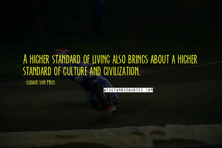 Ludwig Von Mises Quotes: A higher standard of living also brings about a higher standard of culture and civilization.