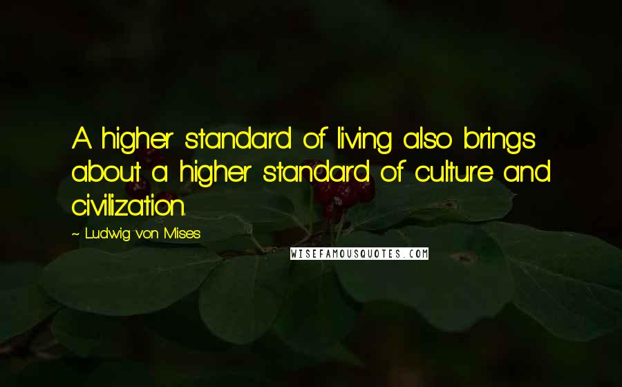 Ludwig Von Mises Quotes: A higher standard of living also brings about a higher standard of culture and civilization.