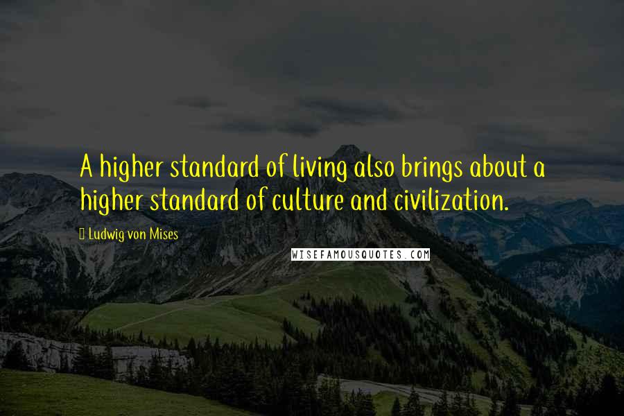 Ludwig Von Mises Quotes: A higher standard of living also brings about a higher standard of culture and civilization.