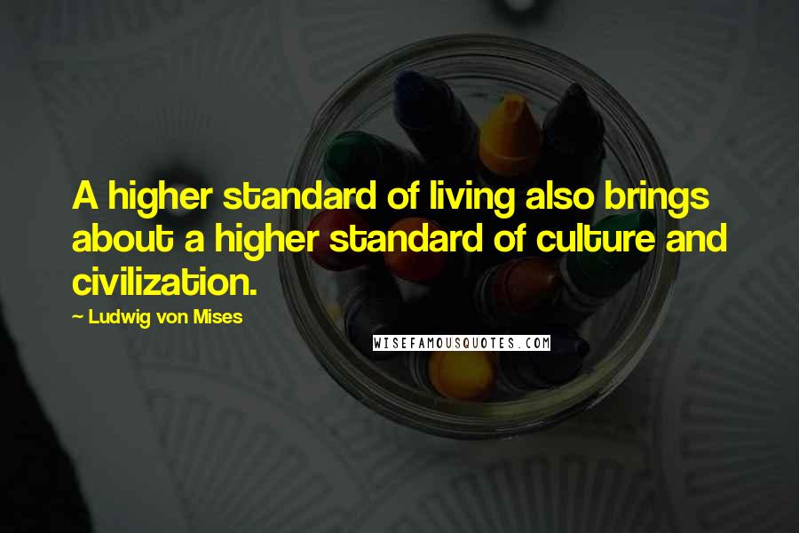 Ludwig Von Mises Quotes: A higher standard of living also brings about a higher standard of culture and civilization.