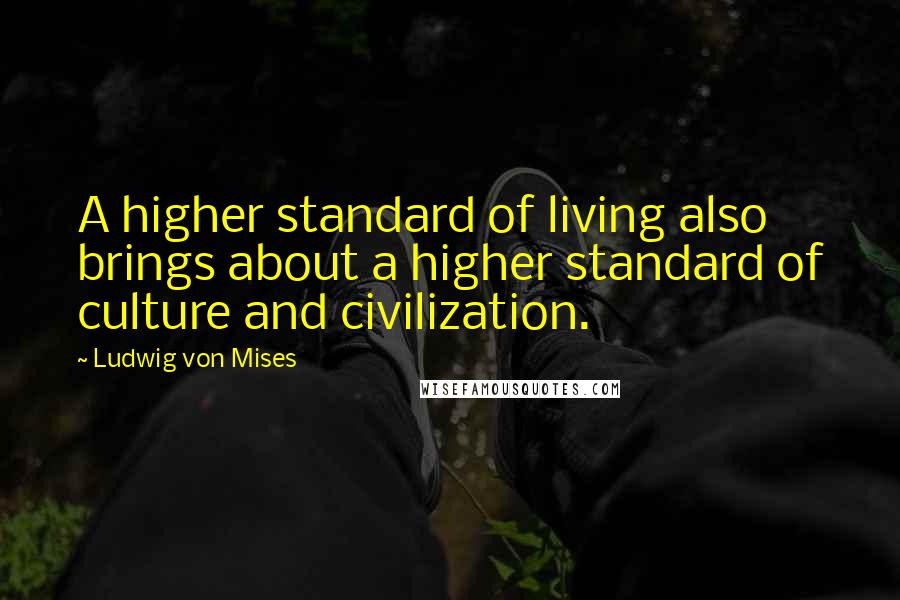 Ludwig Von Mises Quotes: A higher standard of living also brings about a higher standard of culture and civilization.