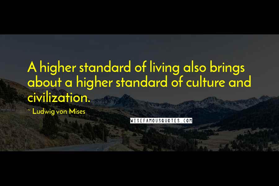 Ludwig Von Mises Quotes: A higher standard of living also brings about a higher standard of culture and civilization.