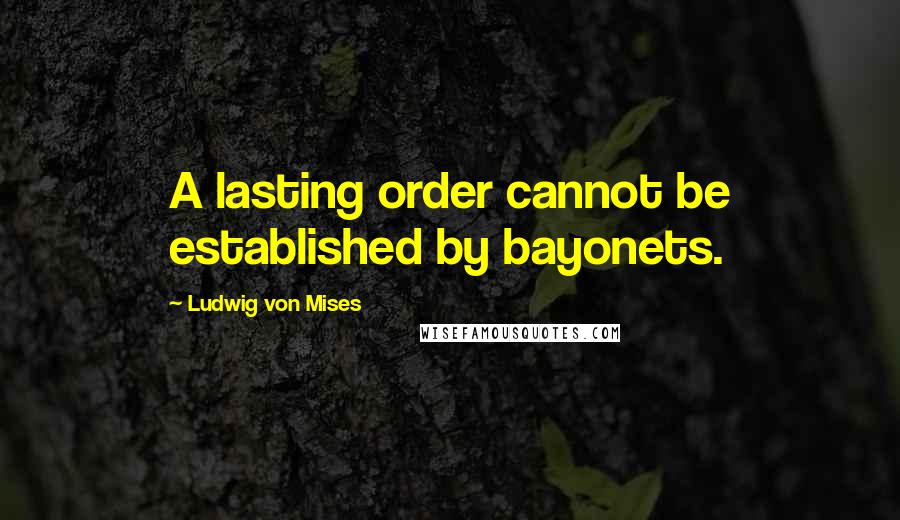 Ludwig Von Mises Quotes: A lasting order cannot be established by bayonets.