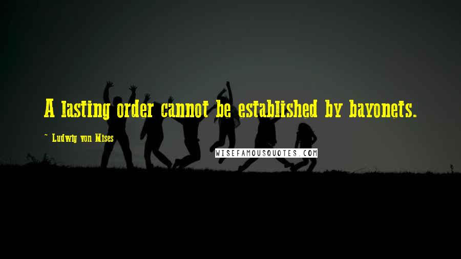 Ludwig Von Mises Quotes: A lasting order cannot be established by bayonets.