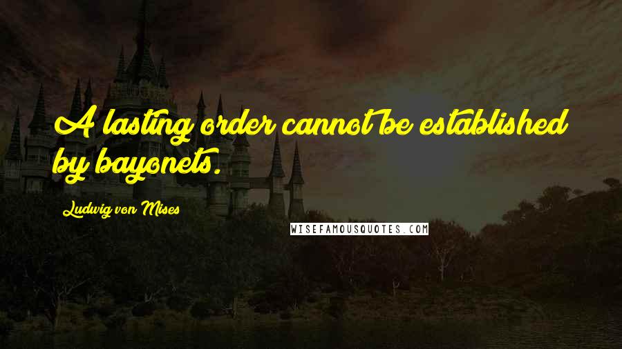 Ludwig Von Mises Quotes: A lasting order cannot be established by bayonets.
