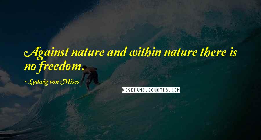 Ludwig Von Mises Quotes: Against nature and within nature there is no freedom.