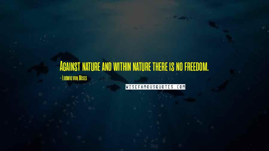 Ludwig Von Mises Quotes: Against nature and within nature there is no freedom.