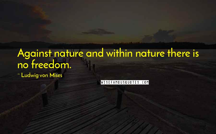 Ludwig Von Mises Quotes: Against nature and within nature there is no freedom.