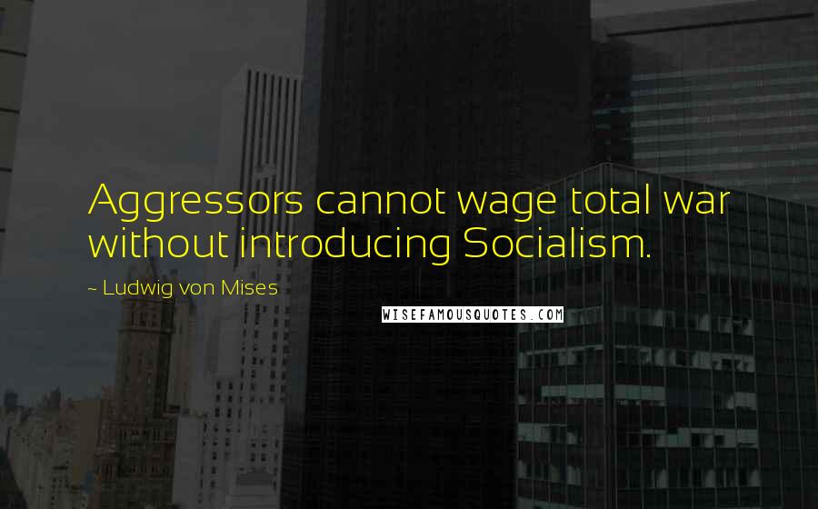 Ludwig Von Mises Quotes: Aggressors cannot wage total war without introducing Socialism.