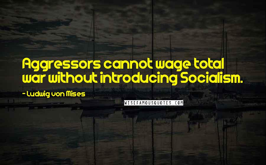 Ludwig Von Mises Quotes: Aggressors cannot wage total war without introducing Socialism.